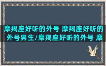 摩羯座好听的外号 摩羯座好听的外号男生/摩羯座好听的外号 摩羯座好听的外号男生-我的网站